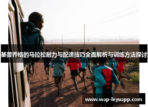 基普乔格的马拉松耐力与配速技巧全面解析与训练方法探讨