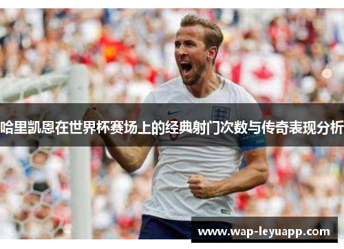 哈里凯恩在世界杯赛场上的经典射门次数与传奇表现分析