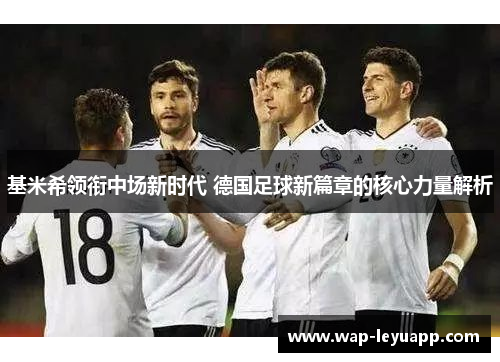 基米希领衔中场新时代 德国足球新篇章的核心力量解析