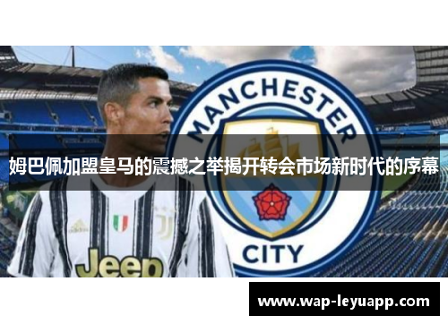 姆巴佩加盟皇马的震撼之举揭开转会市场新时代的序幕