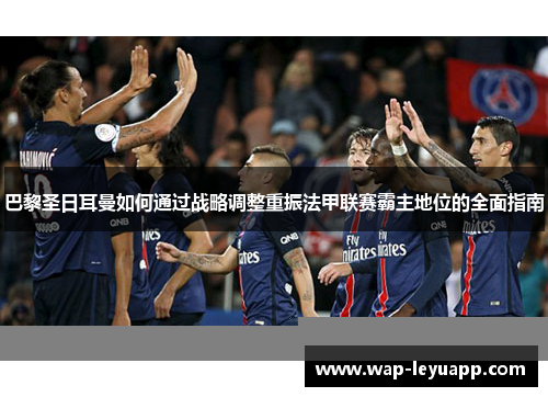 巴黎圣日耳曼如何通过战略调整重振法甲联赛霸主地位的全面指南