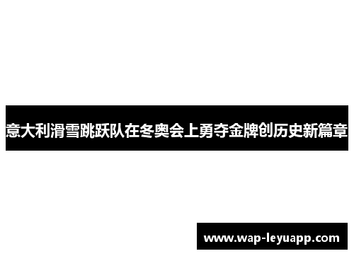 意大利滑雪跳跃队在冬奥会上勇夺金牌创历史新篇章