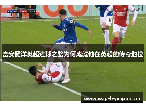 富安健洋英超进球之路为何成就他在英超的传奇地位