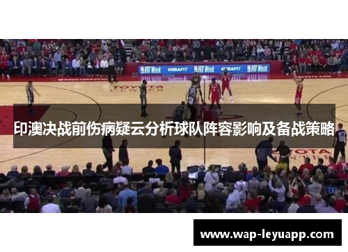 印澳决战前伤病疑云分析球队阵容影响及备战策略