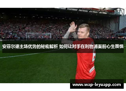 安菲尔德主场优势的秘密解析 如何让对手在利物浦面前心生畏惧