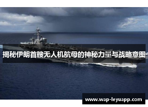 揭秘伊朗首艘无人机航母的神秘力量与战略意图