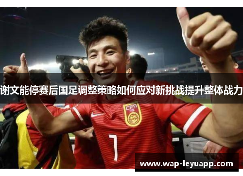谢文能停赛后国足调整策略如何应对新挑战提升整体战力