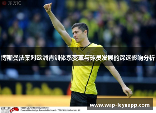 博斯曼法案对欧洲青训体系变革与球员发展的深远影响分析 博斯曼法案对欧洲青训体系变革与球员发展的深远影响分析