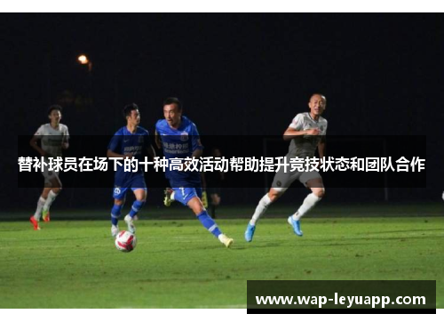 替补球员在场下的十种高效活动帮助提升竞技状态和团队合作