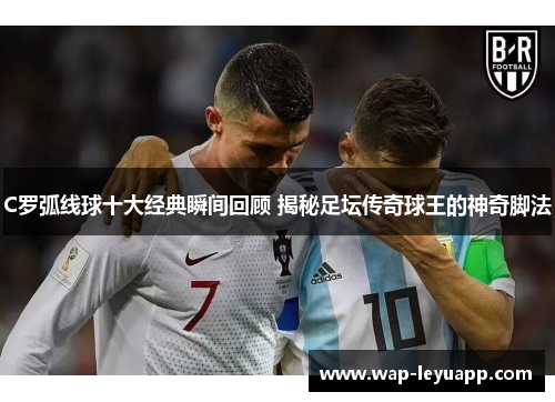C罗弧线球十大经典瞬间回顾 揭秘足坛传奇球王的神奇脚法