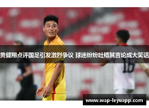 黄健翔点评国足引发激烈争议 球迷纷纷吐槽其言论成大笑话 黄健翔点评国足引发激烈争议 球迷纷纷吐槽其言论成大笑话
