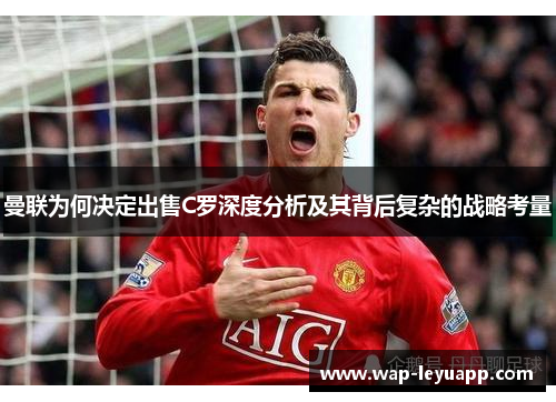 曼联为何决定出售C罗深度分析及其背后复杂的战略考量 曼联为何决定出售C罗深度分析及其背后复杂的战略考量