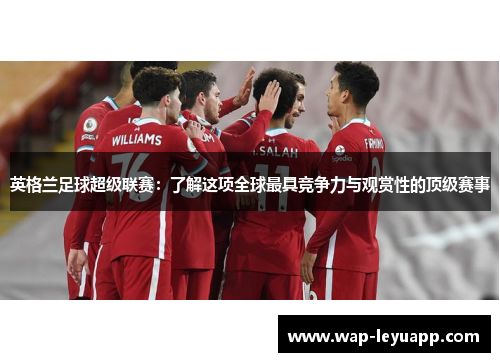 英格兰足球超级联赛:了解这项全球最具竞争力与观赏性的顶级赛事 英格兰足球超级联赛:了解这项全球最具竞争力与观赏性的顶级赛事