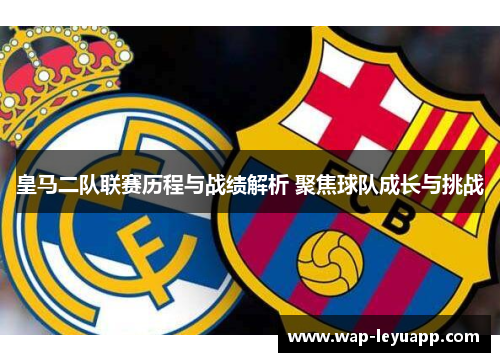 皇马二队联赛历程与战绩解析 聚焦球队成长与挑战 皇马二队联赛历程与战绩解析 聚焦球队成长与挑战