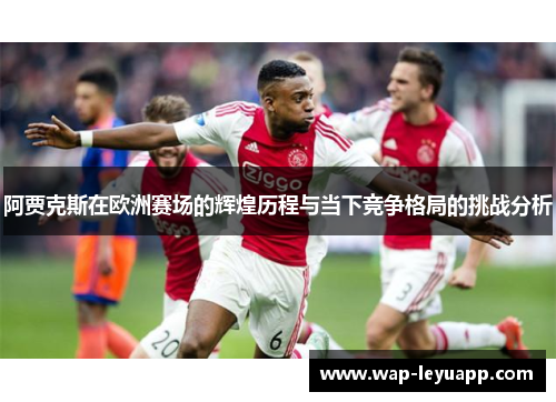 阿贾克斯在欧洲赛场的辉煌历程与当下竞争格局的挑战分析 阿贾克斯在欧洲赛场的辉煌历程与当下竞争格局的挑战分析
