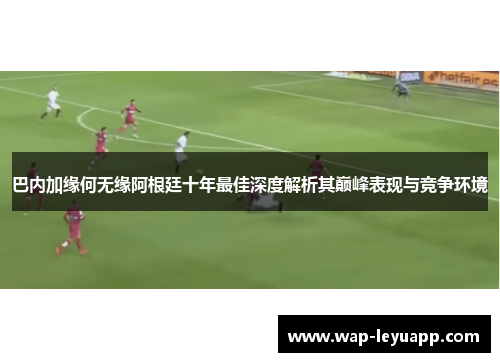 巴内加缘何无缘阿根廷十年最佳深度解析其巅峰表现与竞争环境