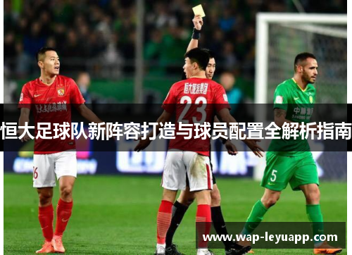 恒大足球队新阵容打造与球员配置全解析指南 恒大足球队新阵容打造与球员配置全解析指南