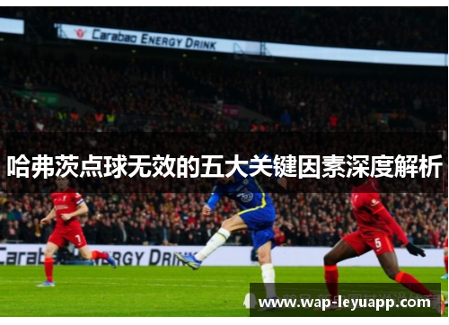 哈弗茨点球无效的五大关键因素深度解析 哈弗茨点球无效的五大关键因素深度解析