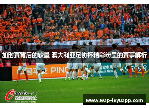 加时赛背后的较量 澳大利亚足协杯精彩纷呈的赛事解析 加时赛背后的较量 澳大利亚足协杯精彩纷呈的赛事解析