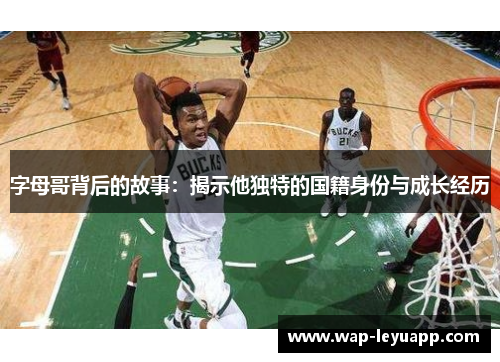 字母哥背后的故事：揭示他独特的国籍身份与成长经历