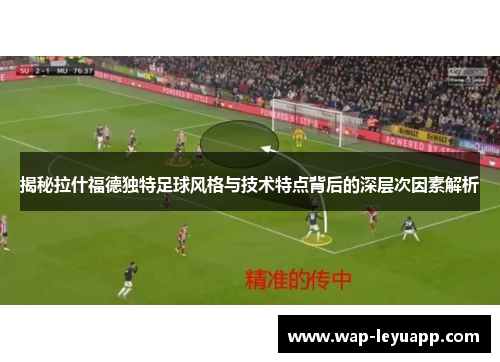 揭秘拉什福德独特足球风格与技术特点背后的深层次因素解析 揭秘拉什福德独特足球风格与技术特点背后的深层次因素解析