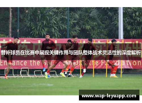 替补球员在比赛中展现关键作用与团队整体战术灵活性的深度解析 替补球员在比赛中展现关键作用与团队整体战术灵活性的深度解析