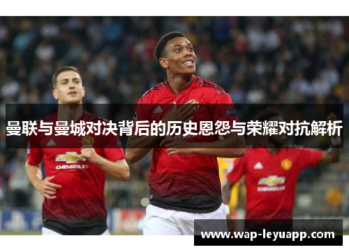 曼联与曼城对决背后的历史恩怨与荣耀对抗解析 曼联与曼城对决背后的历史恩怨与荣耀对抗解析