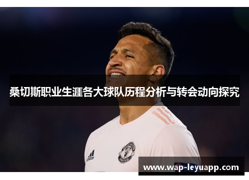 桑切斯职业生涯各大球队历程分析与转会动向探究 桑切斯职业生涯各大球队历程分析与转会动向探究