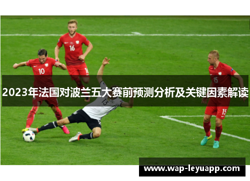 2023年法国对波兰五大赛前预测分析及关键因素解读 2023年法国对波兰五大赛前预测分析及关键因素解读