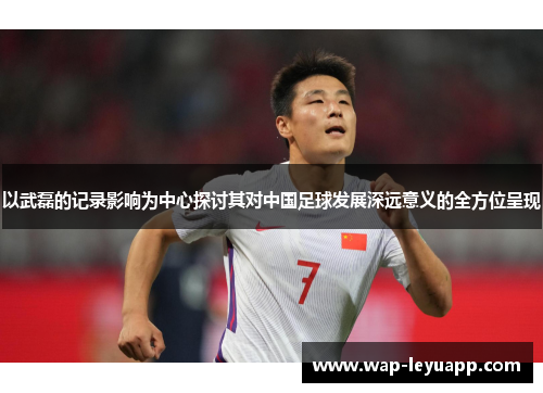 以武磊的记录影响为中心探讨其对中国足球发展深远意义的全方位呈现 以武磊的记录影响为中心探讨其对中国足球发展深远意义的全方位呈现