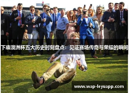 下庙澳洲杯五大历史时刻盘点:见证赛场传奇与荣耀的瞬间 下庙澳洲杯五大历史时刻盘点:见证赛场传奇与荣耀的瞬间