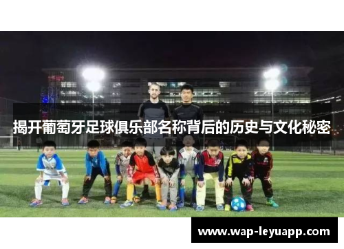 揭开葡萄牙足球俱乐部名称背后的历史与文化秘密 揭开葡萄牙足球俱乐部名称背后的历史与文化秘密